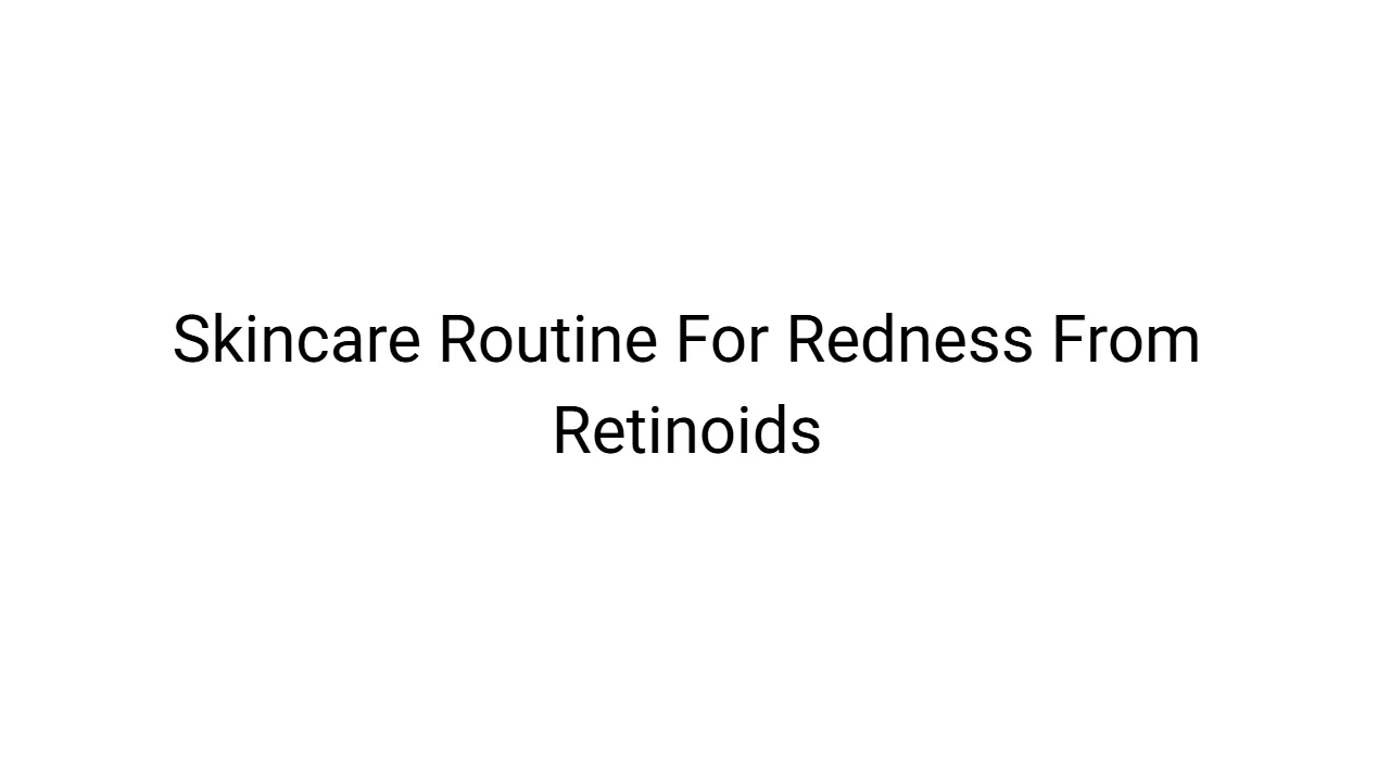 Skincare Routine For Redness From Retinoids