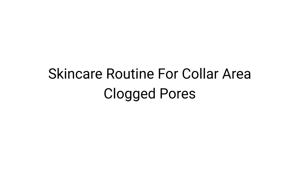 Skincare Routine For Collar Area Clogged Pores