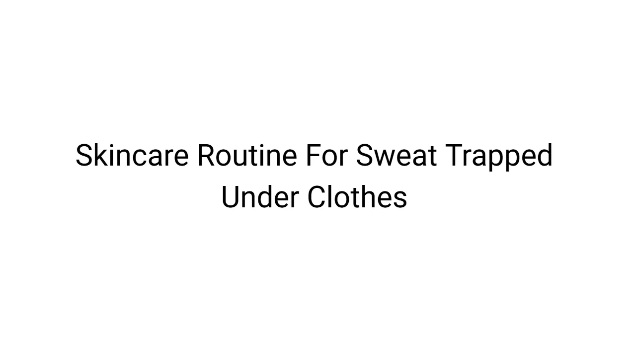 Skincare Routine For Sweat Trapped Under Clothes