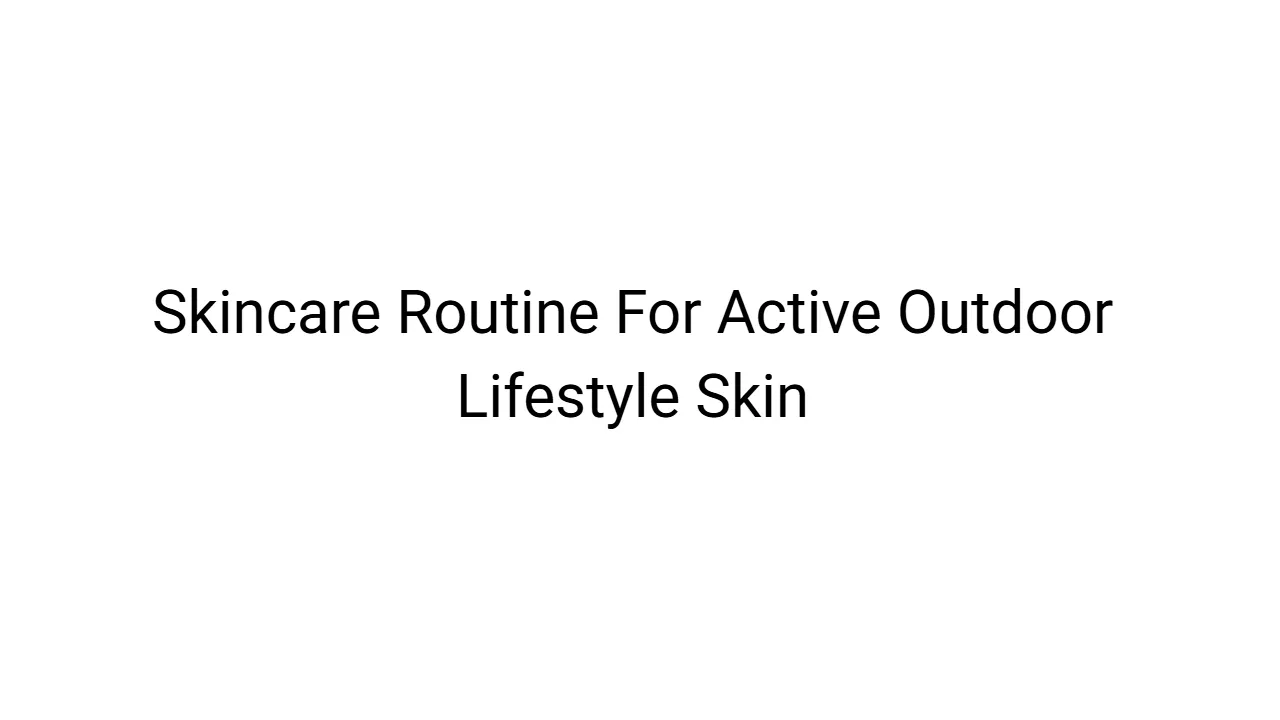 Skincare Routine For Active Outdoor Lifestyle Skin