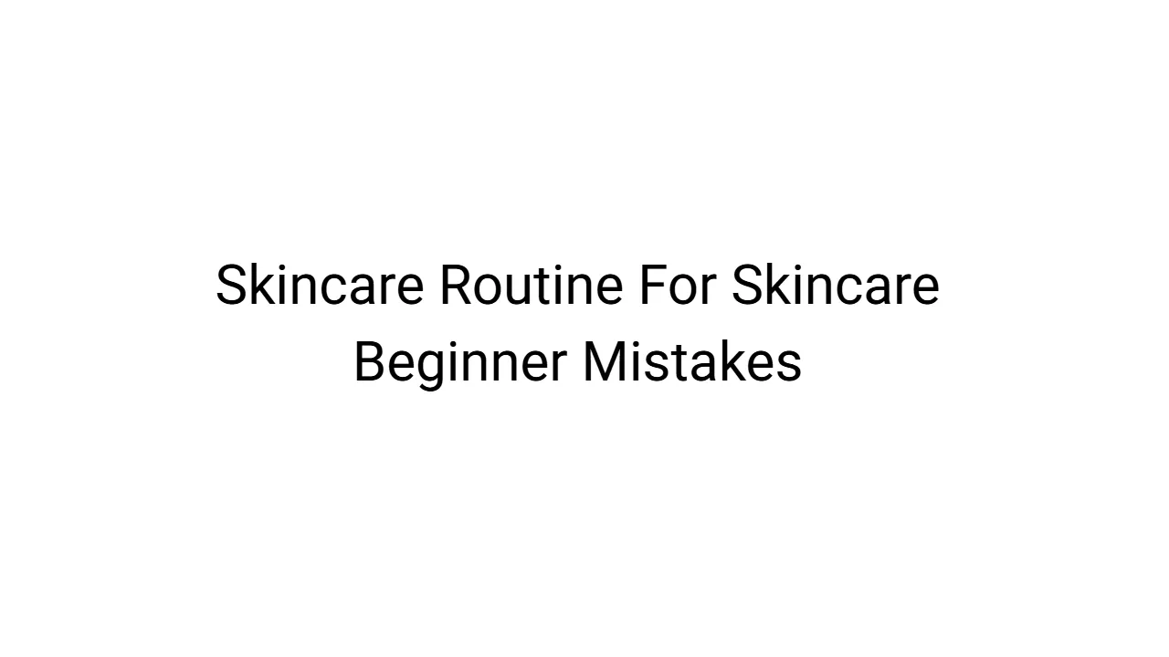Skincare Routine For Skincare Beginner Mistakes