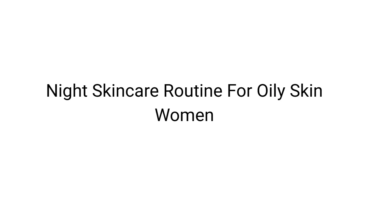 Night Skincare Routine For Oily Skin Women