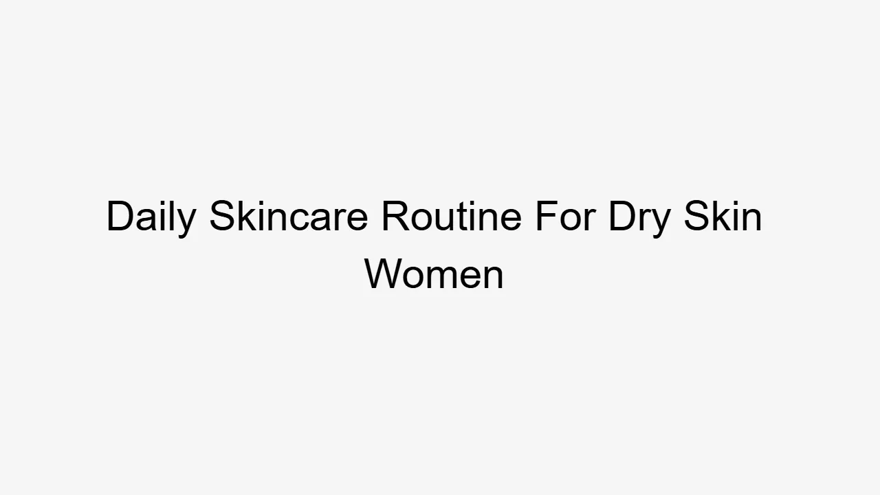 Daily Skincare Routine For Dry Skin Women
