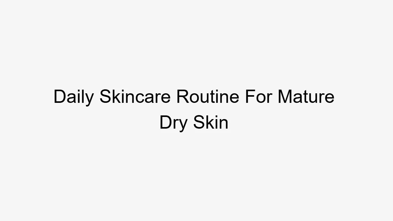 Daily Skincare Routine For Mature Dry Skin