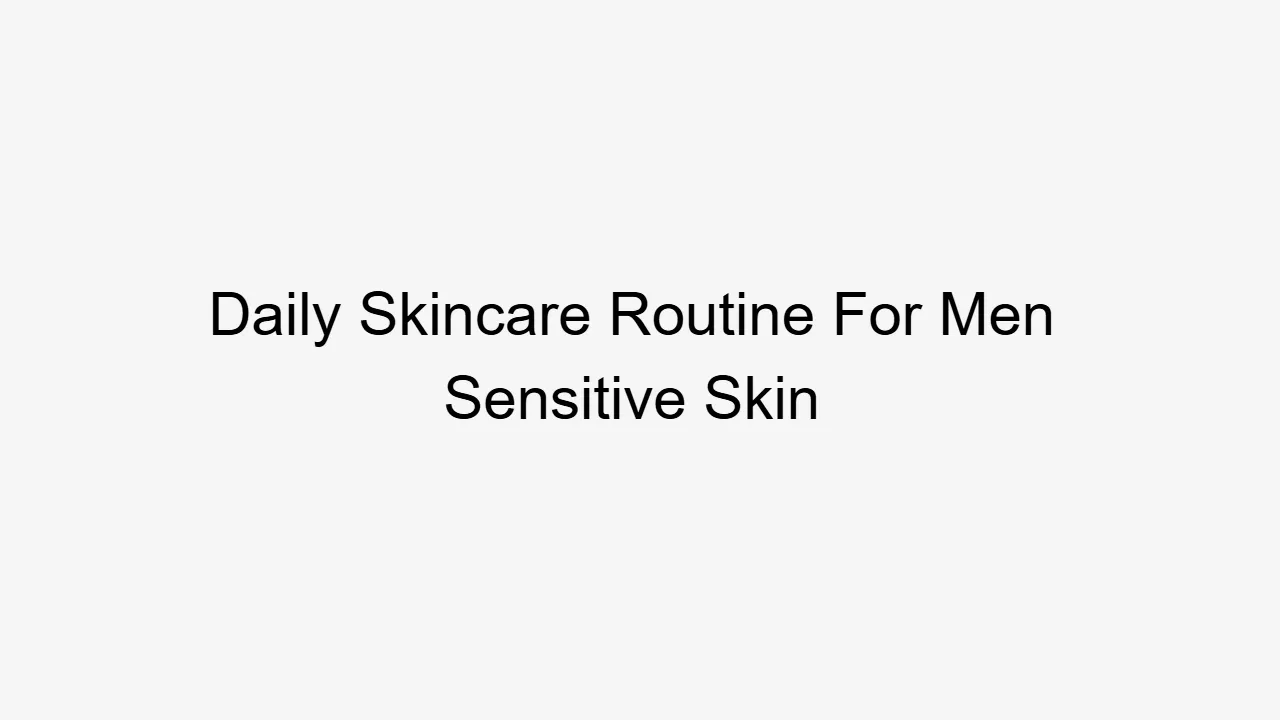 Daily Skincare Routine For Men Sensitive Skin