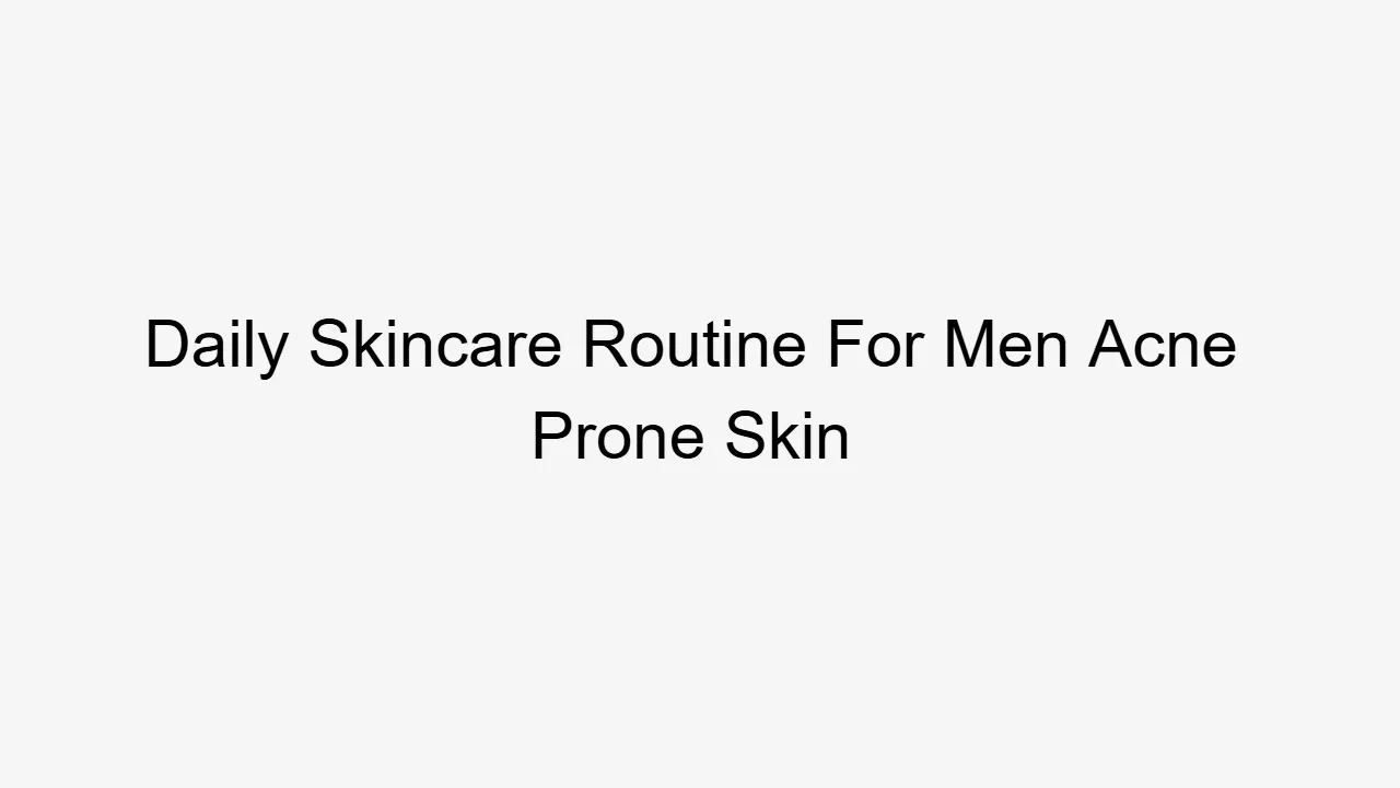 Daily Skincare Routine For Men Acne Prone Skin