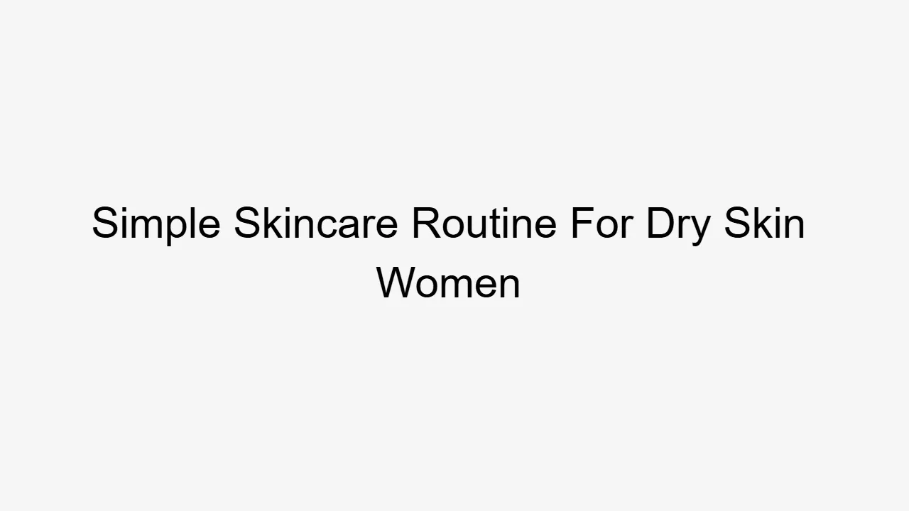 Simple Skincare Routine For Dry Skin Women