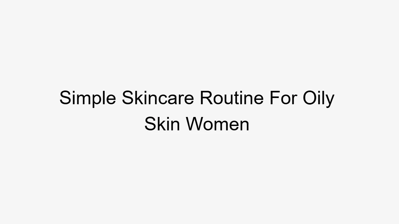 Simple Skincare Routine For Oily Skin Women