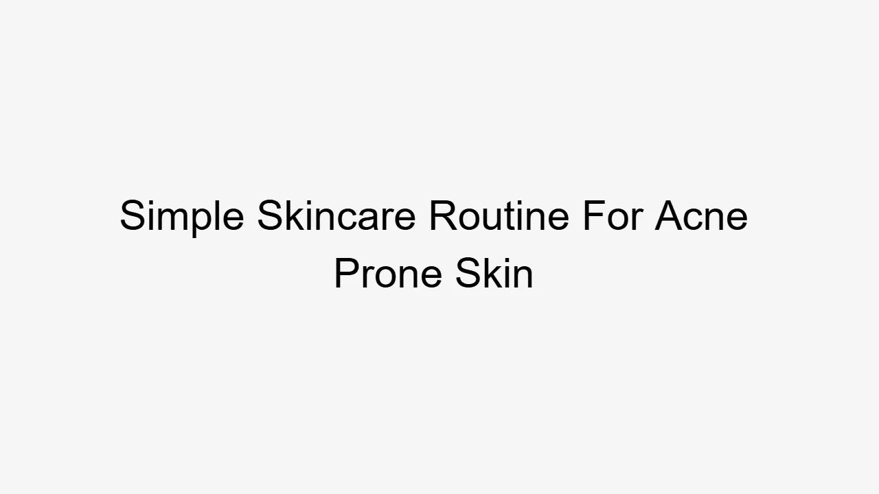 Simple Skincare Routine For Acne Prone Skin