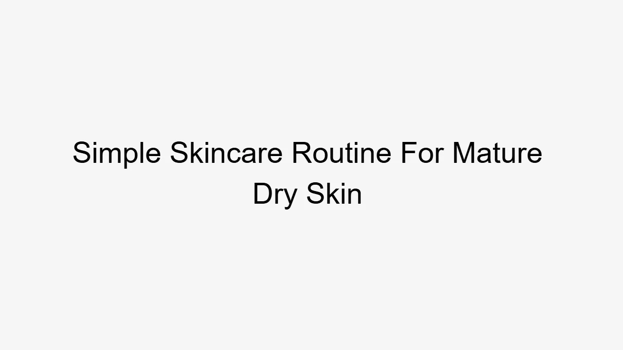Simple Skincare Routine For Mature Dry Skin