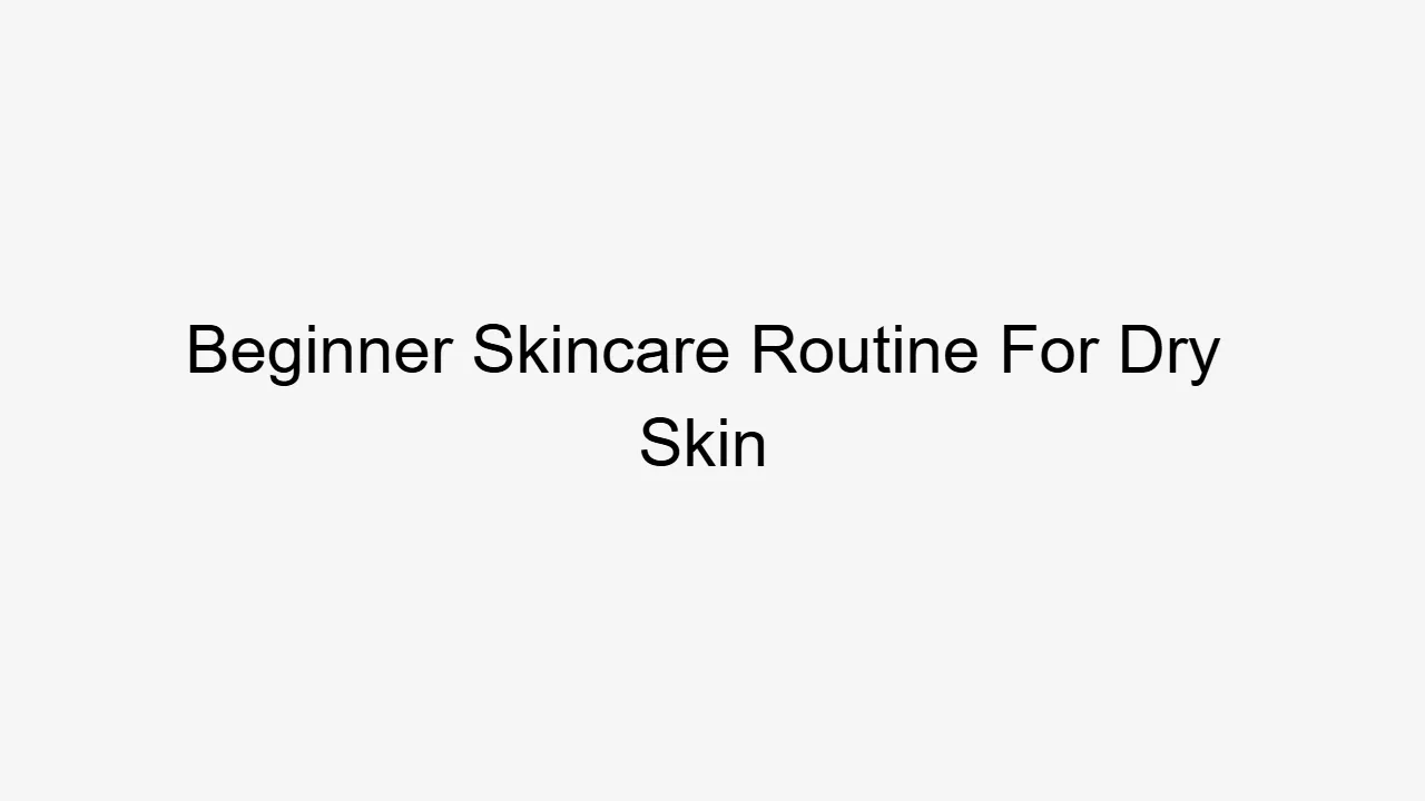 Beginner Skincare Routine For Dry Skin