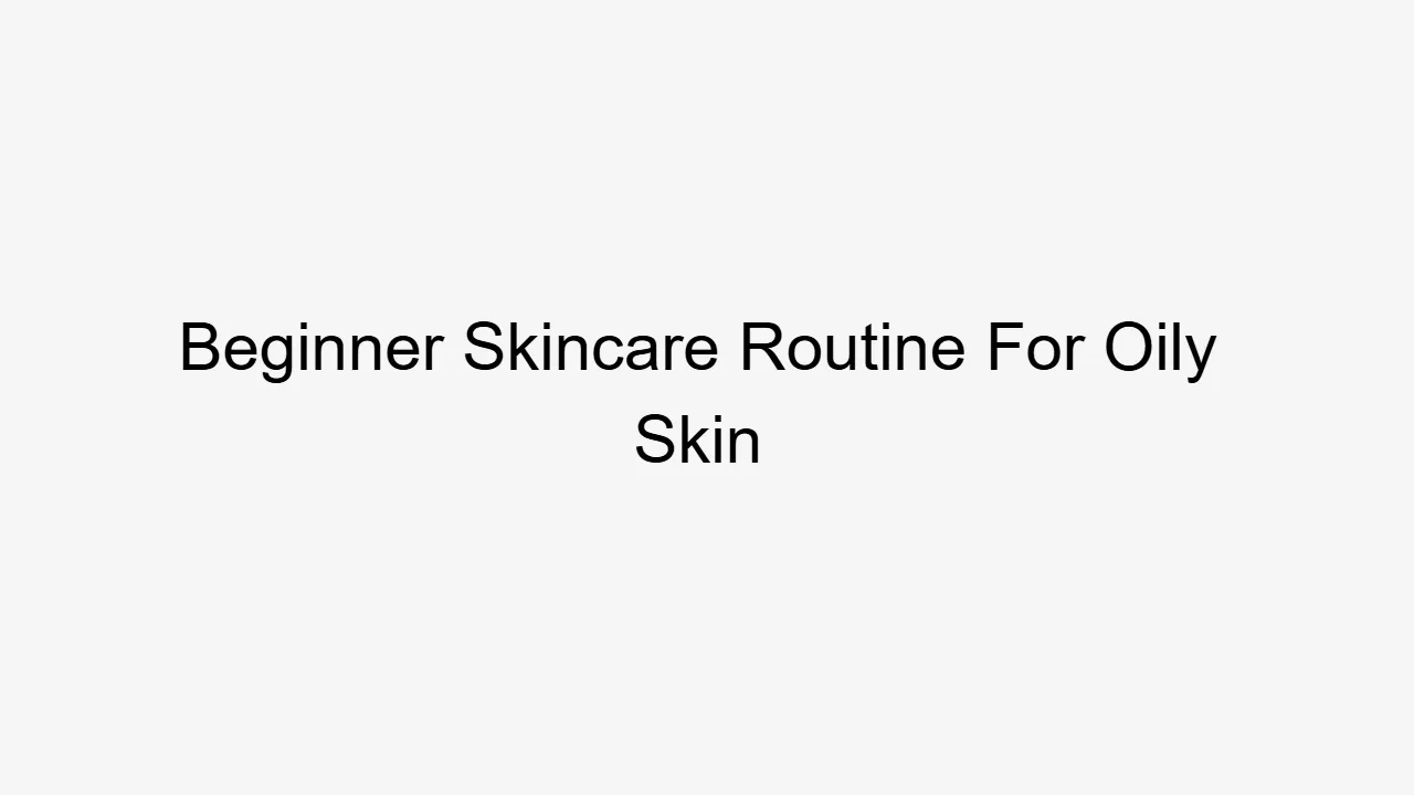 Beginner Skincare Routine For Oily Skin