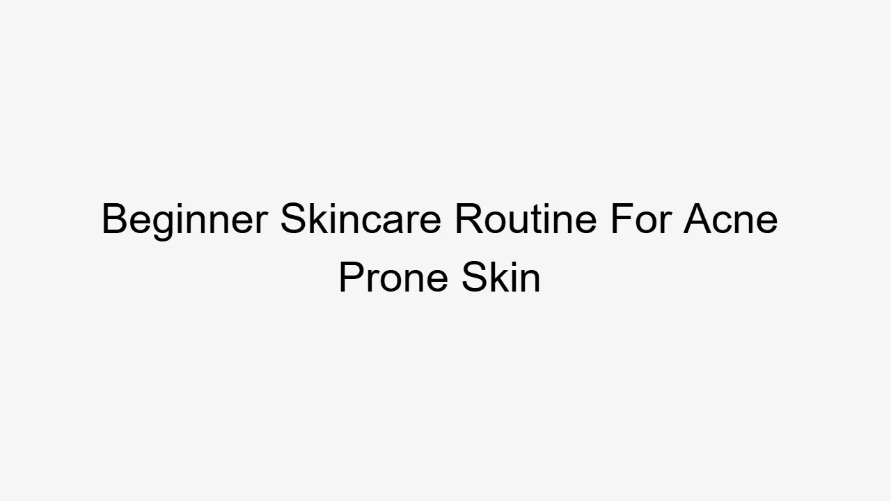 Beginner Skincare Routine For Acne Prone Skin