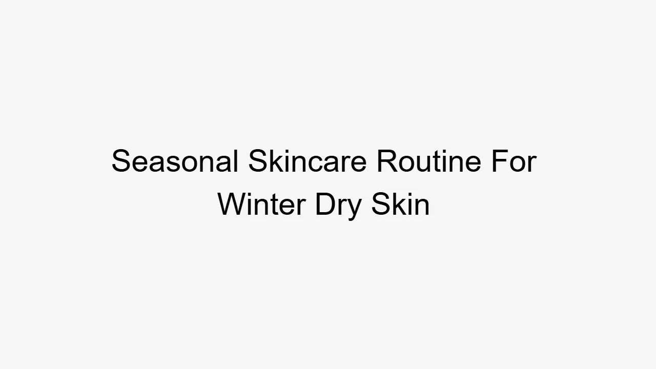 Seasonal Skincare Routine For Winter Dry Skin