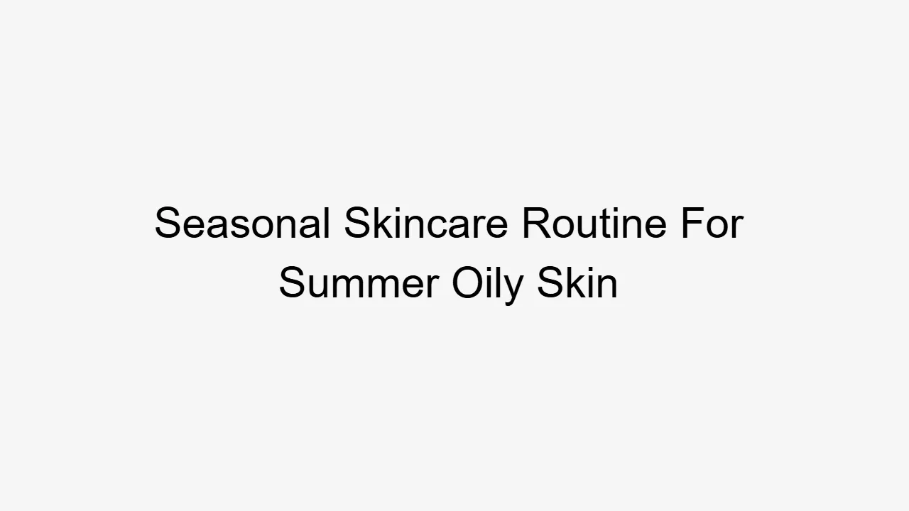 Seasonal Skincare Routine For Summer Oily Skin