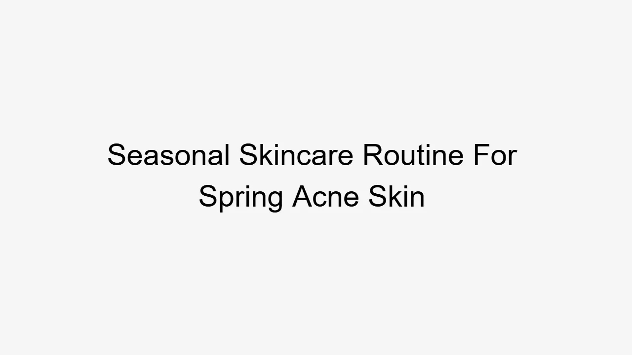 Seasonal Skincare Routine For Spring Acne Skin