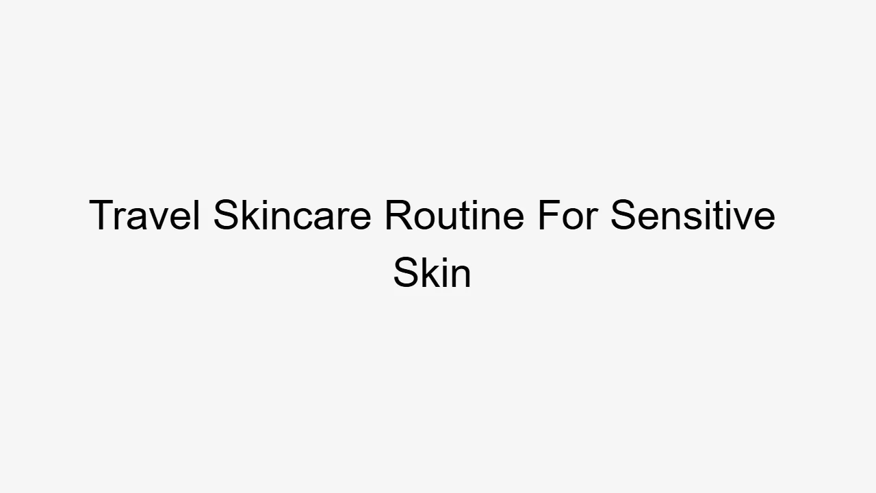 Travel Skincare Routine For Sensitive Skin