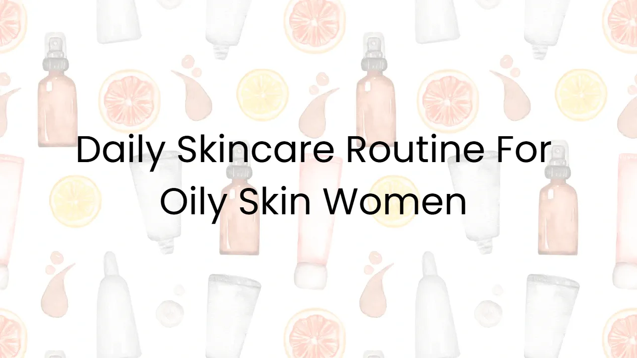 Daily Skincare Routine For Oily Skin Women