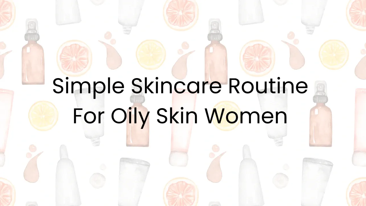 Simple Skincare Routine For Oily Skin Women