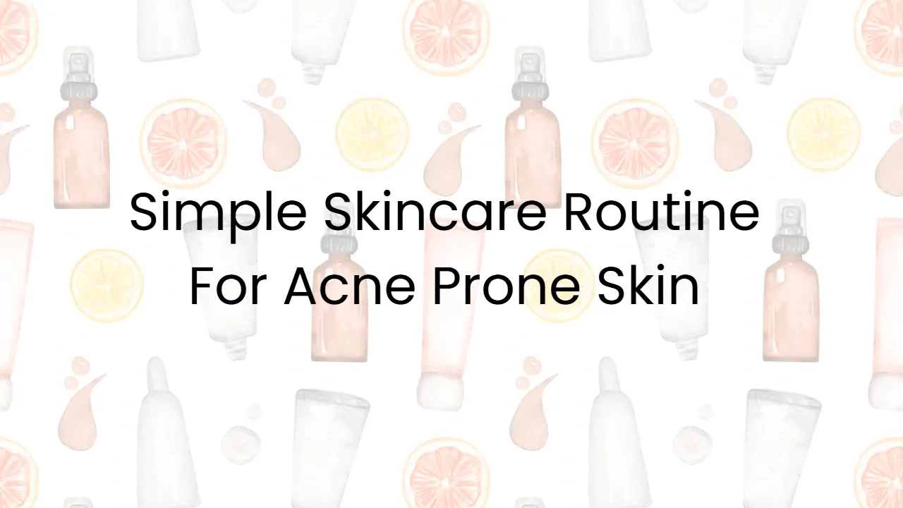 Simple Skincare Routine For Acne Prone Skin