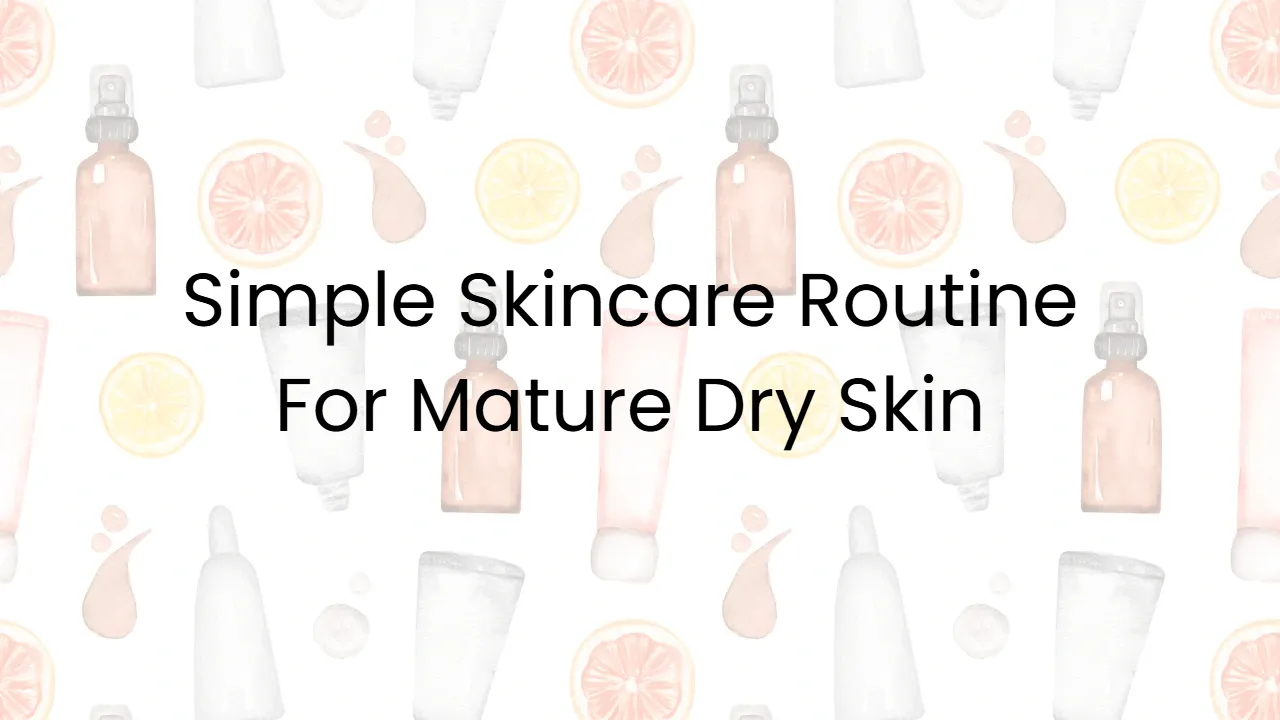 Simple Skincare Routine For Mature Dry Skin