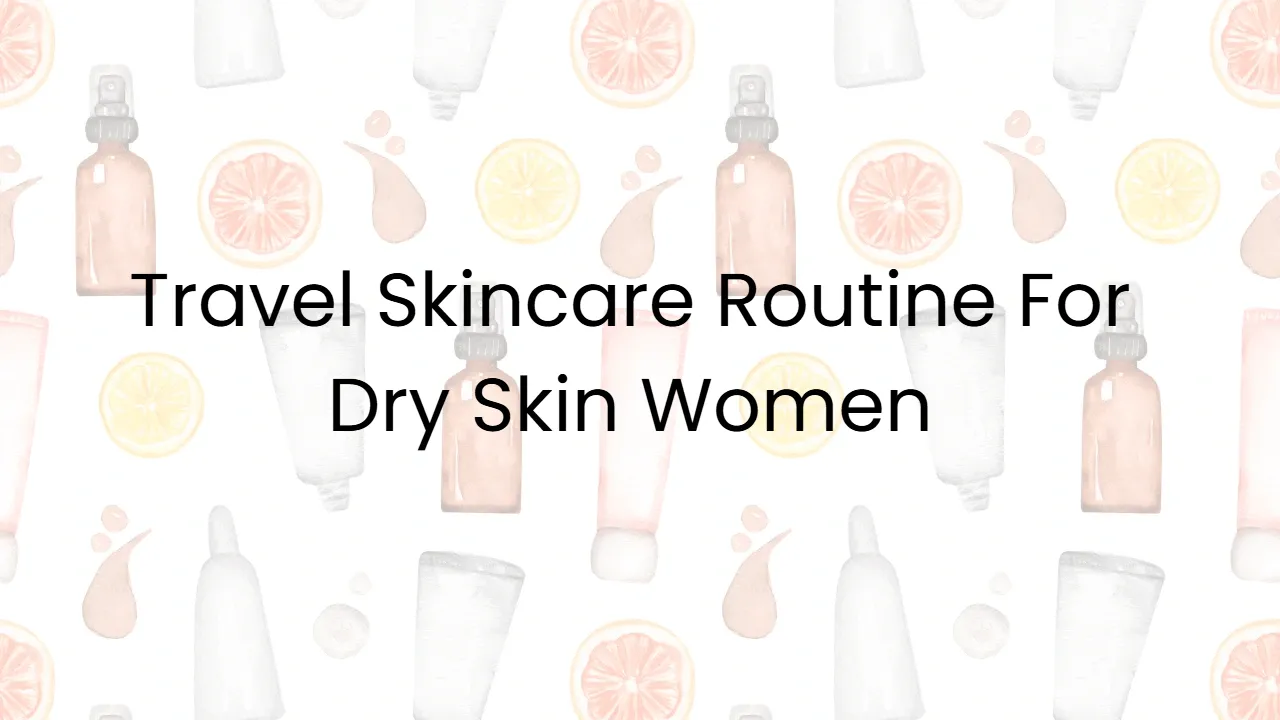 Travel Skincare Routine For Dry Skin Women