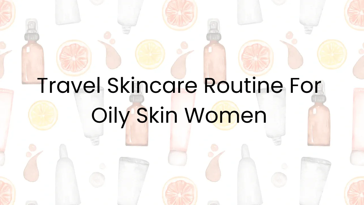 Travel Skincare Routine For Oily Skin Women