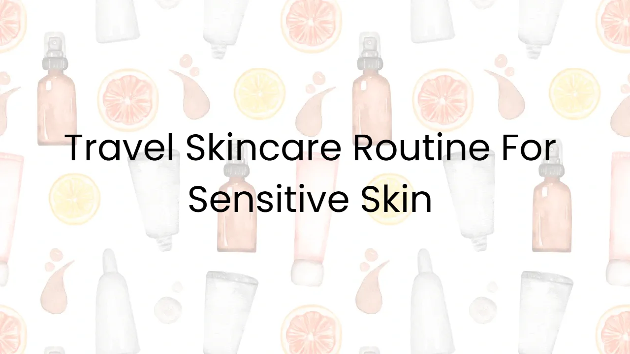 Travel Skincare Routine For Sensitive Skin