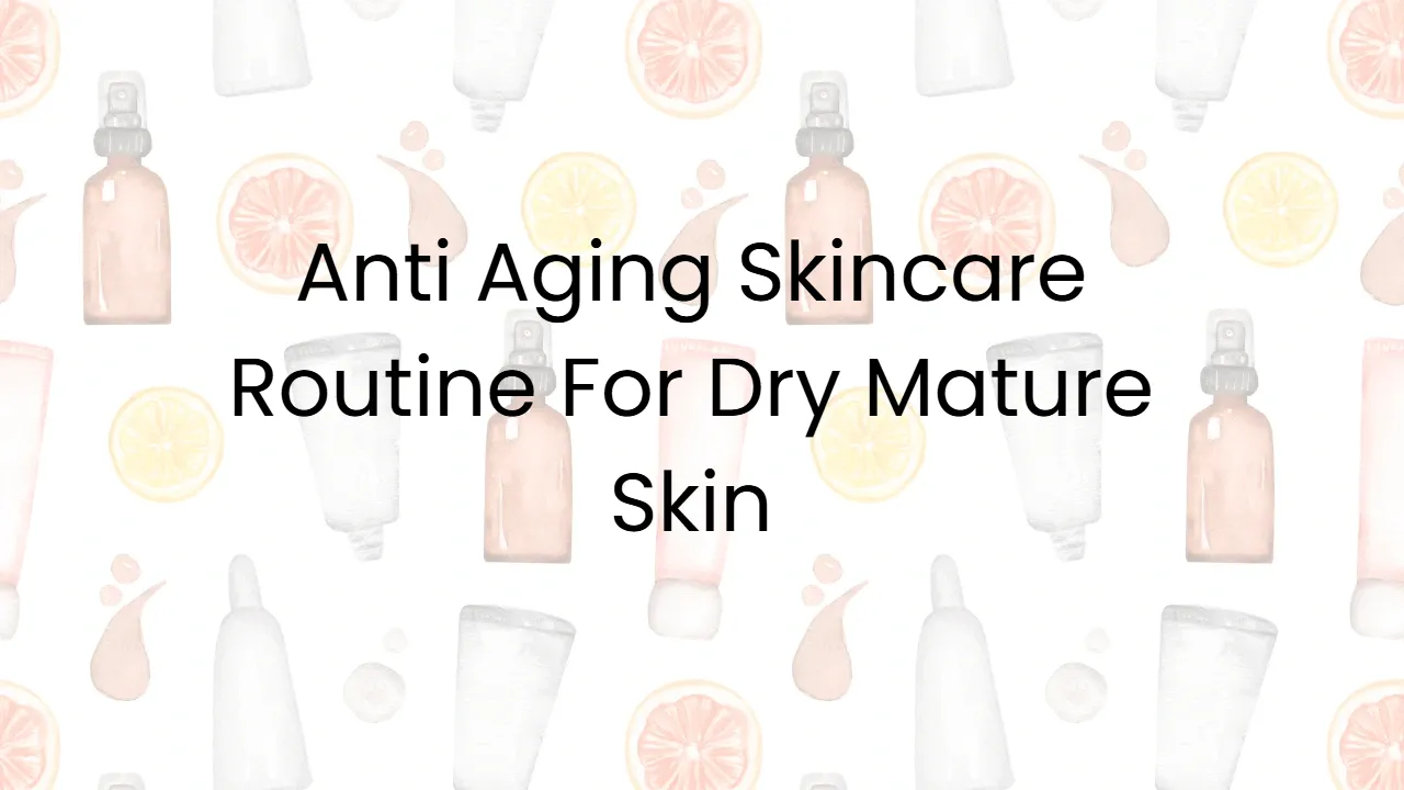 Anti Aging Skincare Routine For Dry Mature Skin