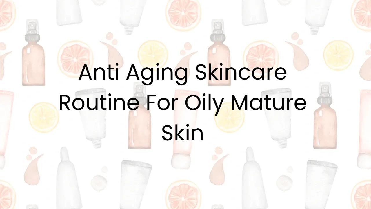 Anti Aging Skincare Routine For Oily Mature Skin