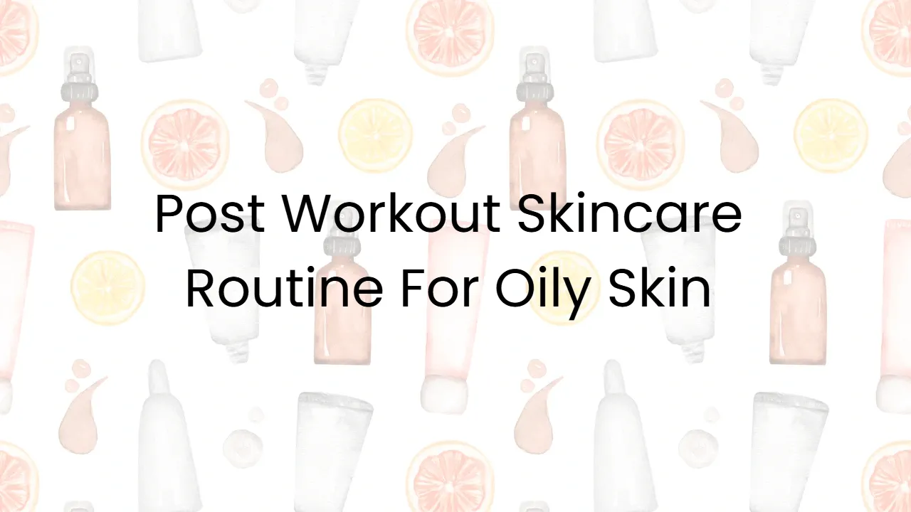Post Workout Skincare Routine For Oily Skin