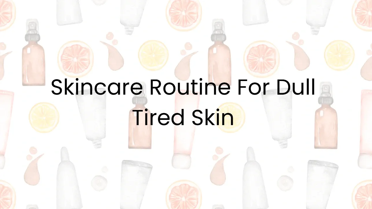 Skincare Routine For Dull Tired Skin
