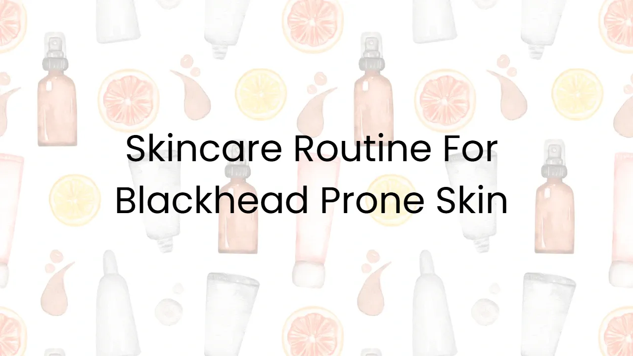 Skincare Routine For Blackhead Prone Skin