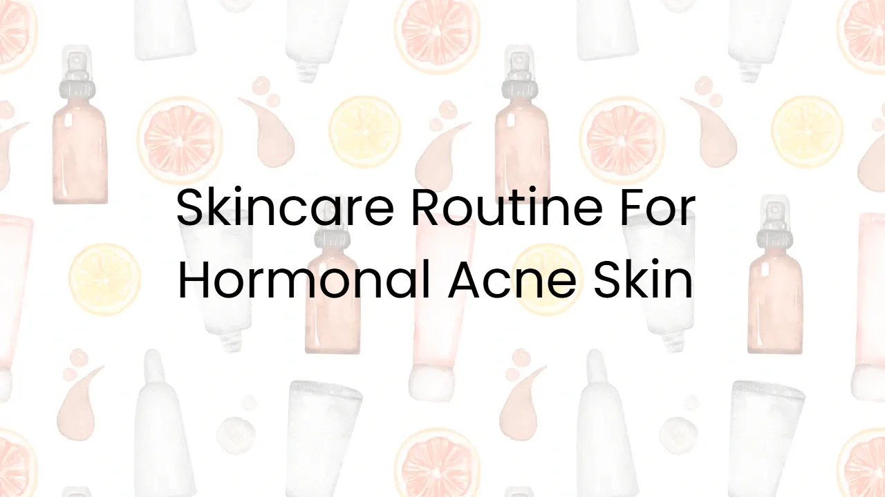 Skincare Routine For Hormonal Acne Skin