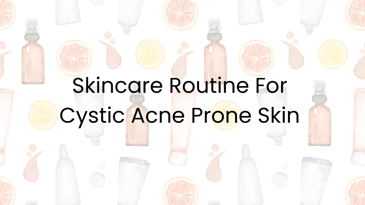 Skincare Routine For Cystic Acne Prone Skin