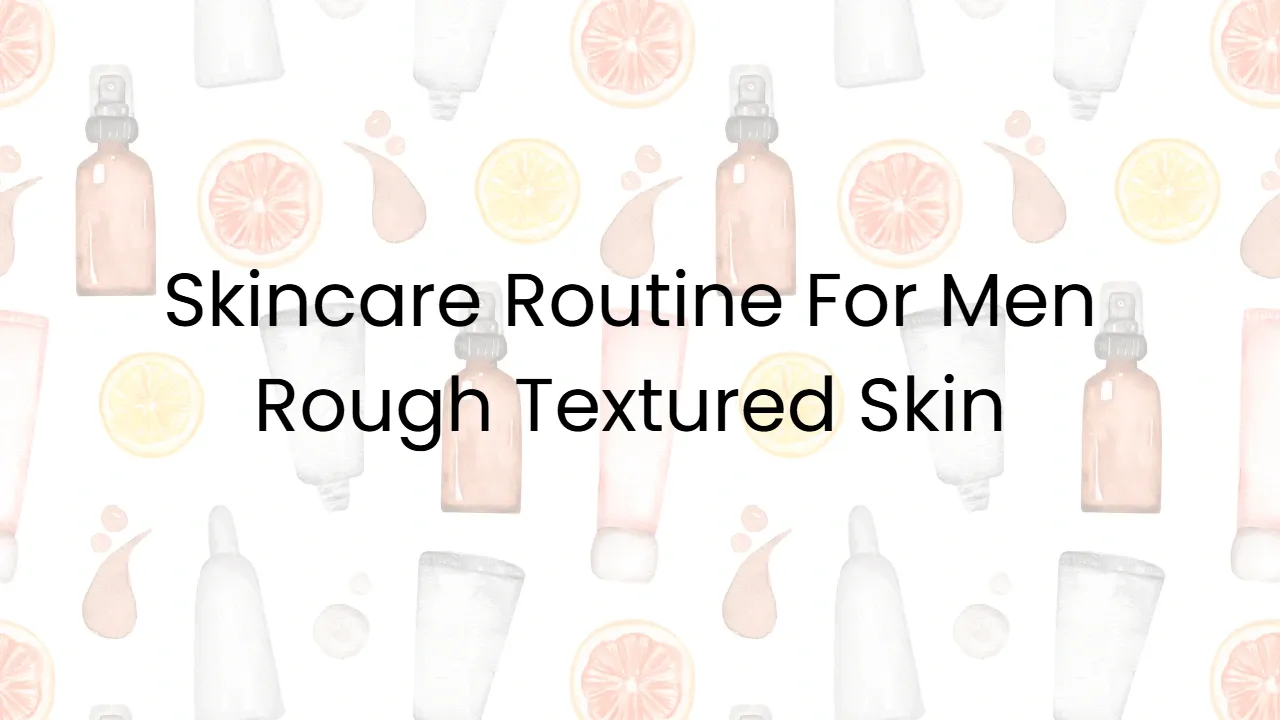 Skincare Routine For Men Rough Textured Skin