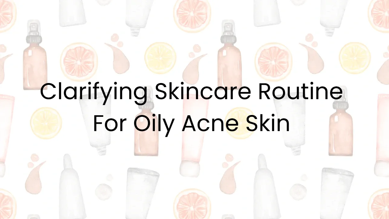 Clarifying Skincare Routine For Oily Acne Skin