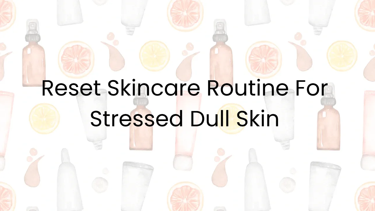 Reset Skincare Routine For Stressed Dull Skin
