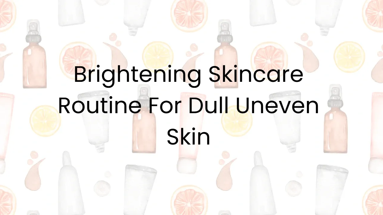 Brightening Skincare Routine For Dull Uneven Skin