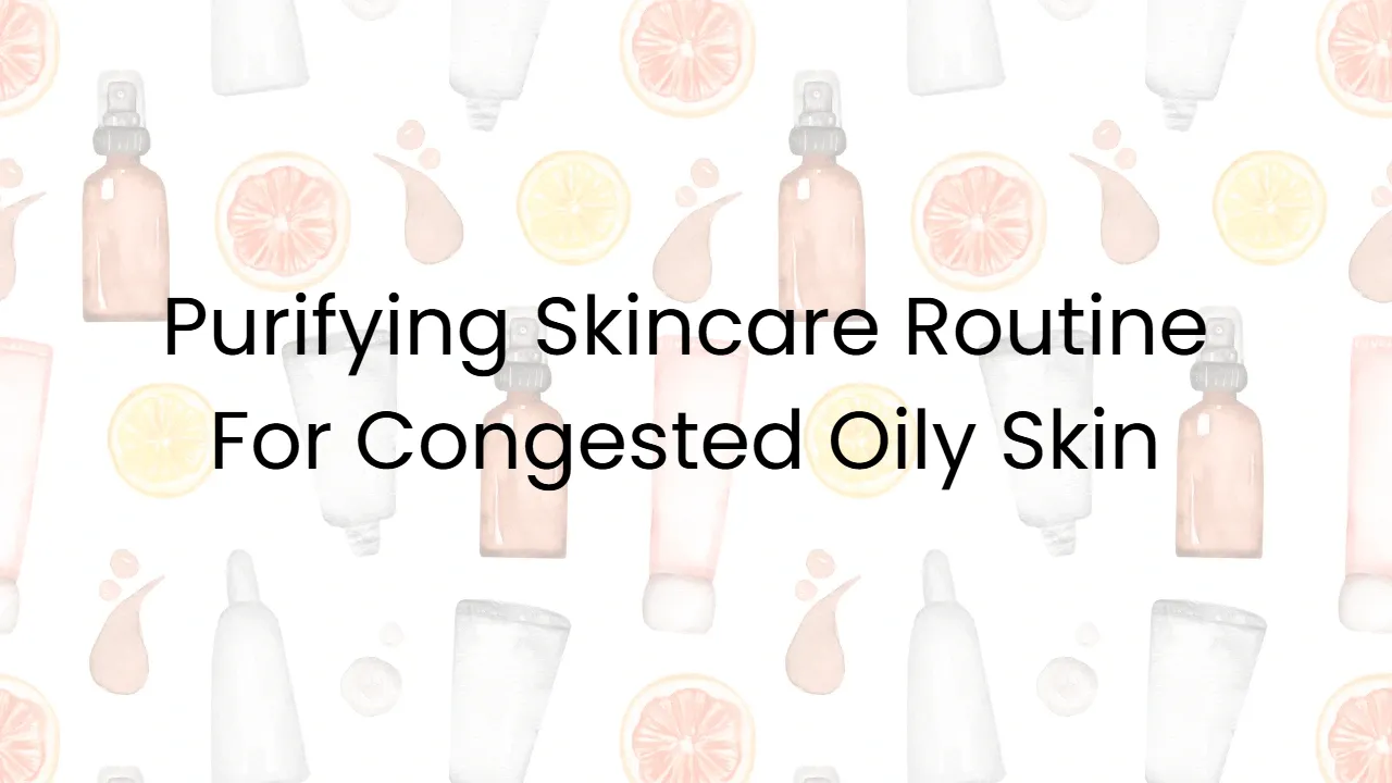 Purifying Skincare Routine For Congested Oily Skin