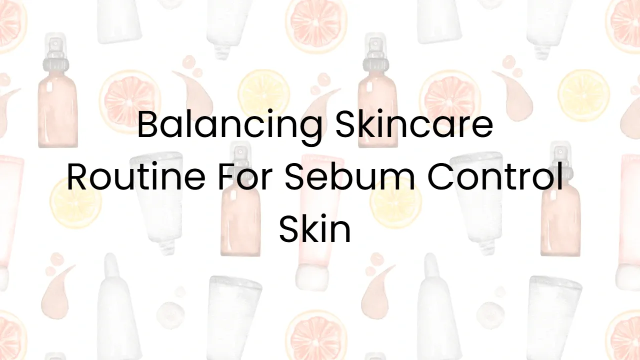 Balancing Skincare Routine For Sebum Control Skin