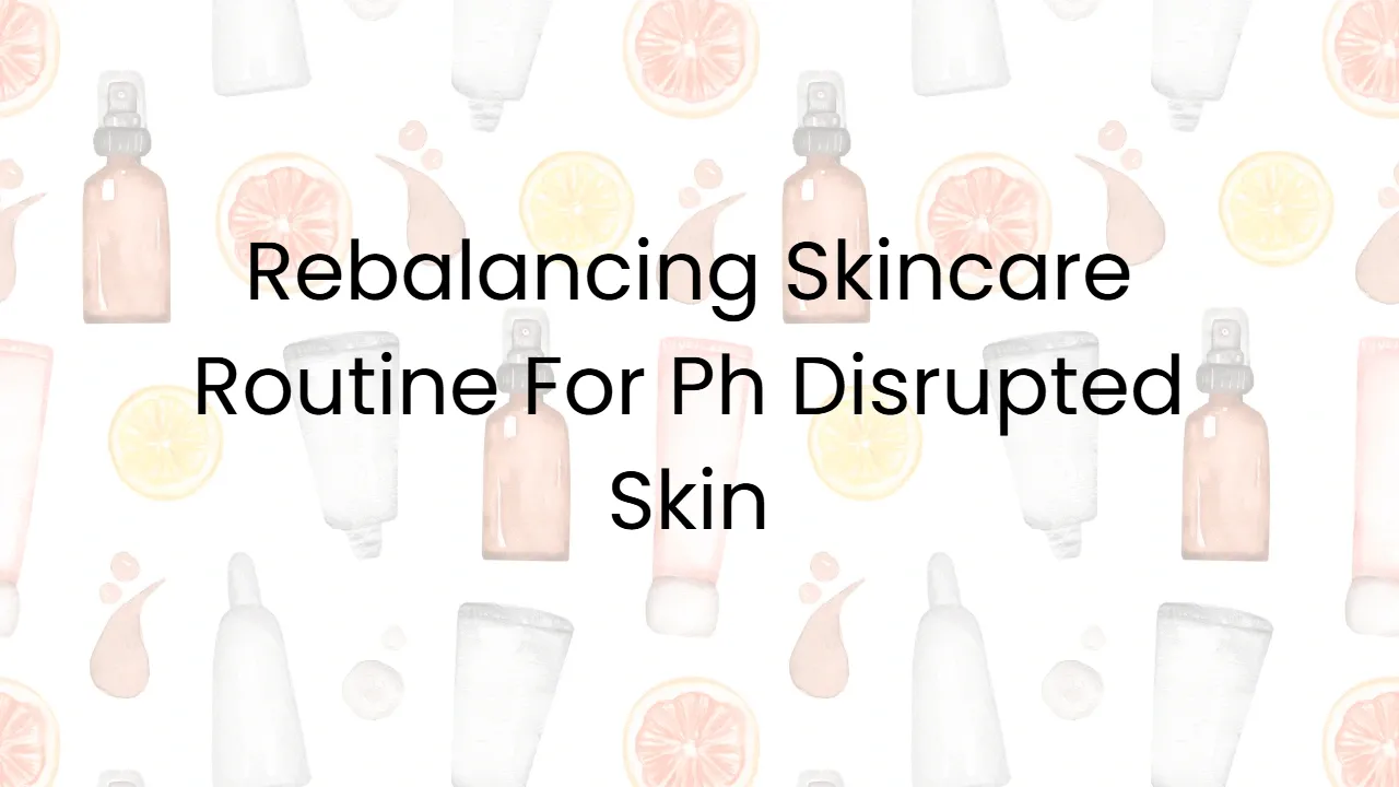 Rebalancing Skincare Routine For Ph Disrupted Skin