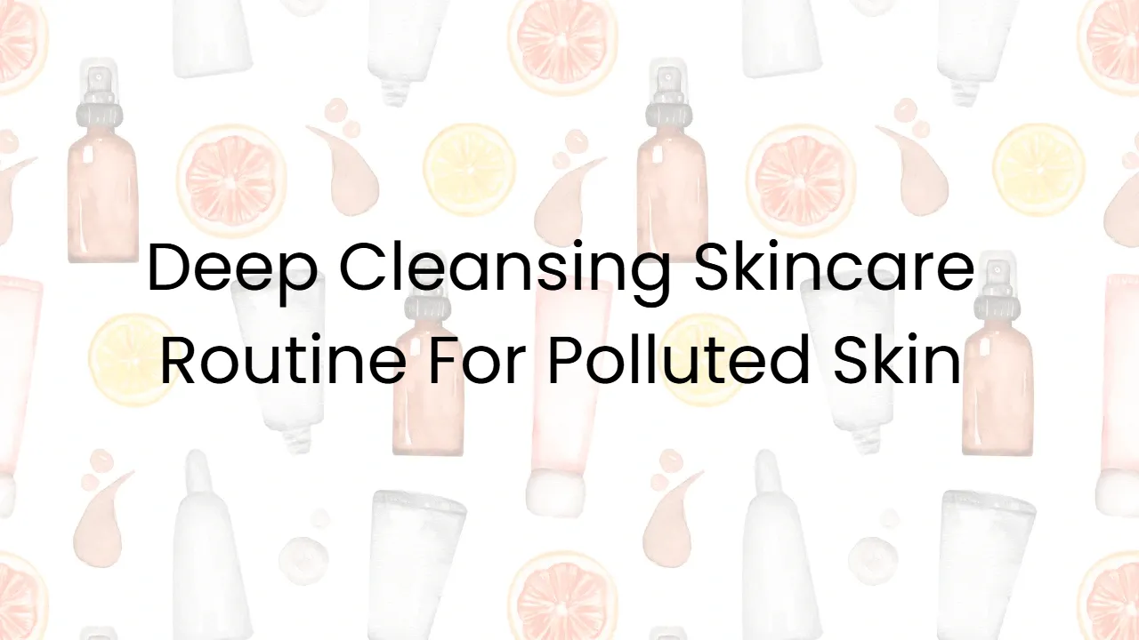 Deep Cleansing Skincare Routine For Polluted Skin