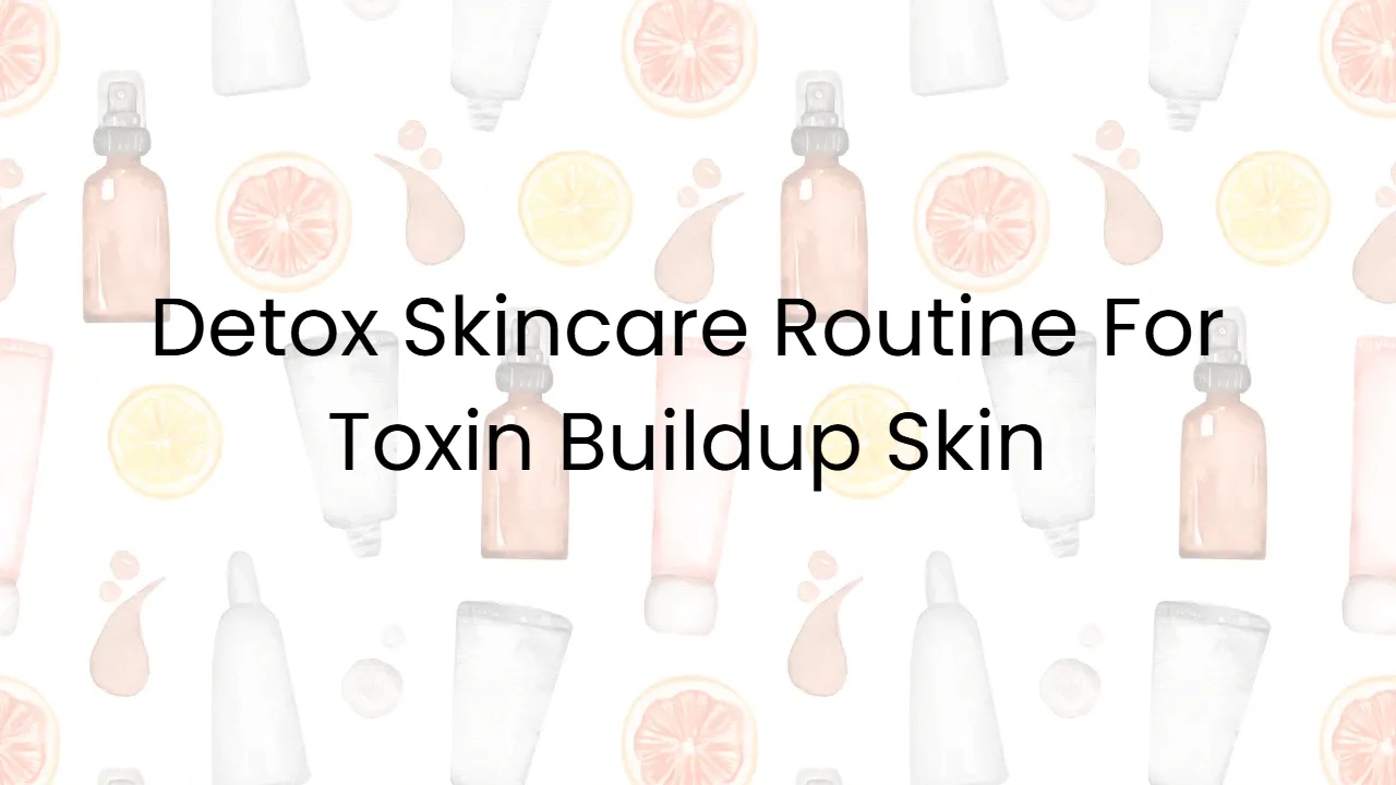 Detox Skincare Routine For Toxin Buildup Skin