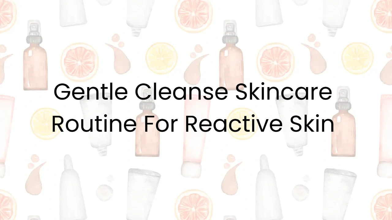 Gentle Cleanse Skincare Routine For Reactive Skin
