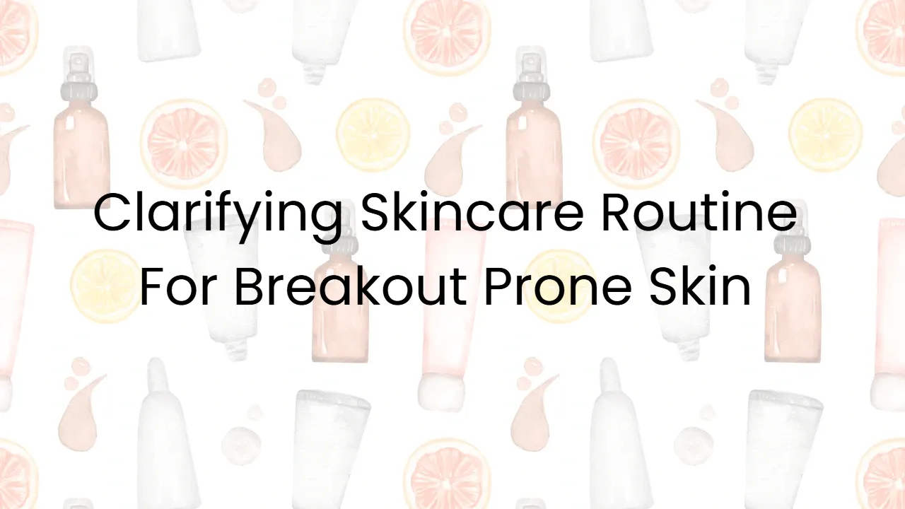 Clarifying Skincare Routine For Breakout Prone Skin