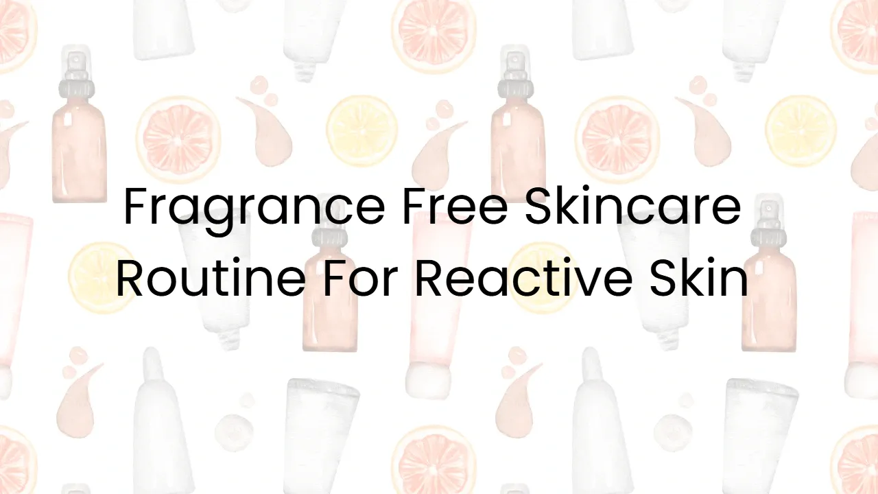 Fragrance Free Skincare Routine For Reactive Skin