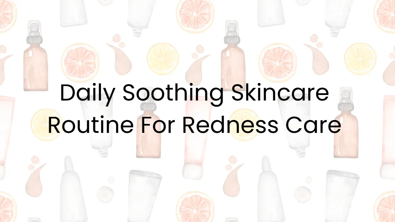 Daily Soothing Skincare Routine For Redness Care