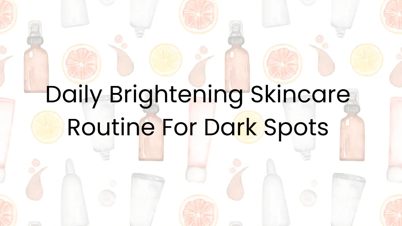 Daily Brightening Skincare Routine For Dark Spots