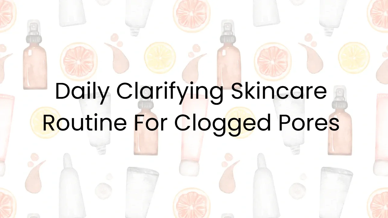 Daily Clarifying Skincare Routine For Clogged Pores